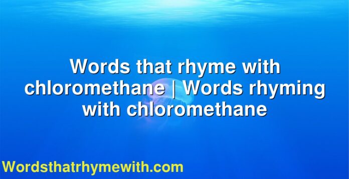 Words that rhyme with chloromethane | Words rhyming with chloromethane