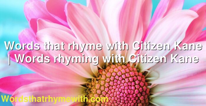 Words that rhyme with Citizen Kane | Words rhyming with Citizen Kane