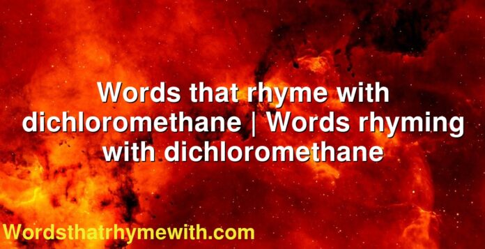 Words that rhyme with dichloromethane | Words rhyming with dichloromethane