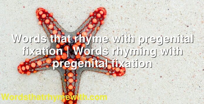 Words that rhyme with pregenital fixation | Words rhyming with pregenital fixation