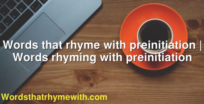 Words that rhyme with preinitiation | Words rhyming with preinitiation