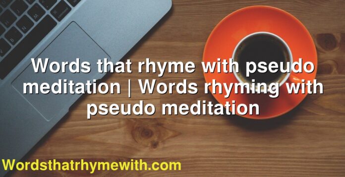Words that rhyme with pseudo meditation | Words rhyming with pseudo meditation
