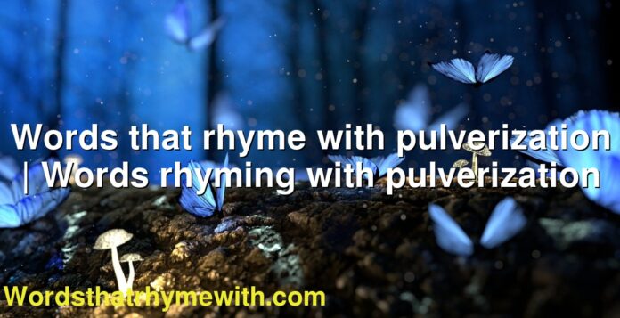 Words that rhyme with pulverization | Words rhyming with pulverization