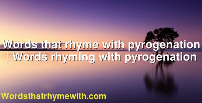 Words that rhyme with pyrogenation | Words rhyming with pyrogenation