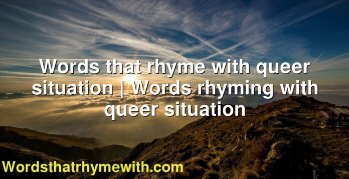 Words that rhyme with queer situation | Words rhyming with queer situation