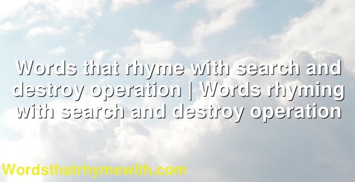 Words that rhyme with search and destroy operation | Words rhyming with search and destroy operation