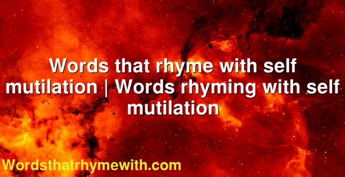 Words that rhyme with self mutilation | Words rhyming with self mutilation