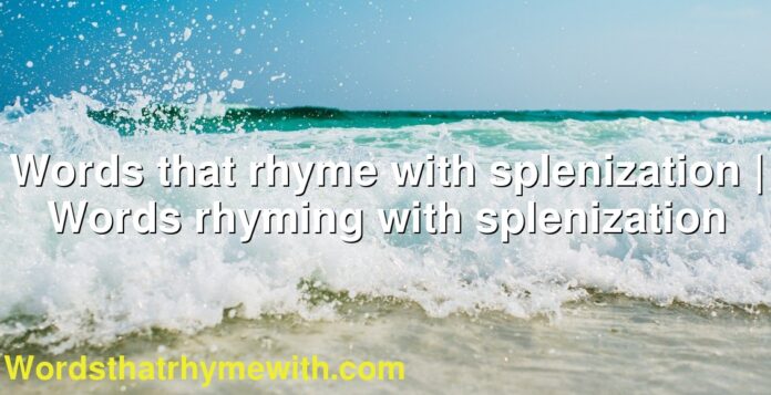 Words that rhyme with splenization | Words rhyming with splenization