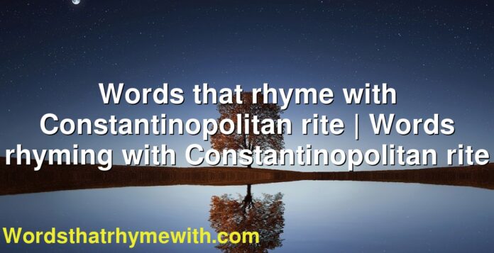 Words that rhyme with Constantinopolitan rite | Words rhyming with Constantinopolitan rite