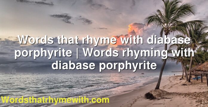 Words that rhyme with diabase porphyrite | Words rhyming with diabase porphyrite