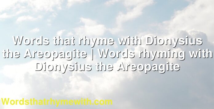 Words that rhyme with Dionysius the Areopagite | Words rhyming with Dionysius the Areopagite