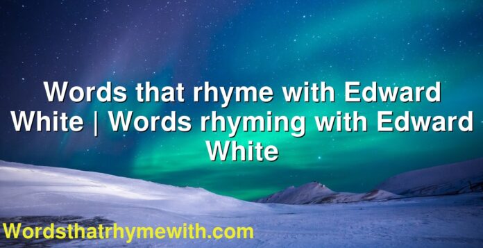 Words that rhyme with Edward White | Words rhyming with Edward White