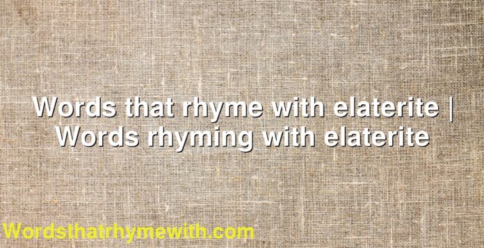 Words that rhyme with elaterite | Words rhyming with elaterite
