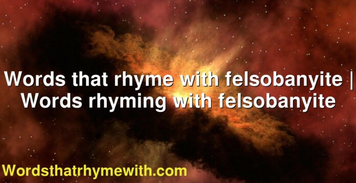 Words that rhyme with felsobanyite | Words rhyming with felsobanyite