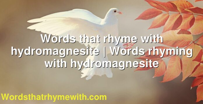 Words that rhyme with hydromagnesite | Words rhyming with hydromagnesite