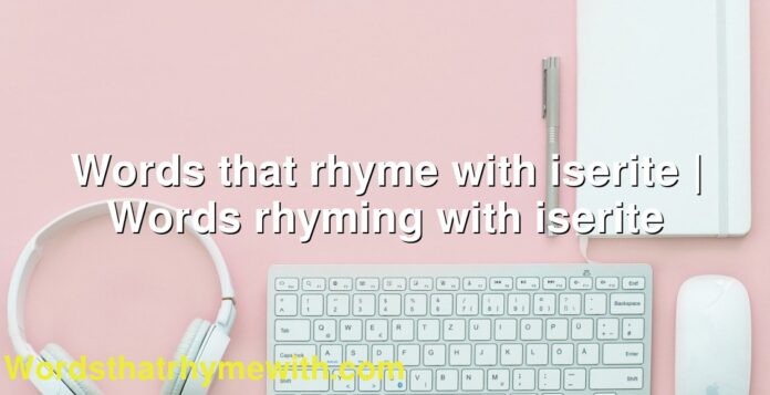Words that rhyme with iserite | Words rhyming with iserite