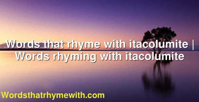 Words that rhyme with itacolumite | Words rhyming with itacolumite
