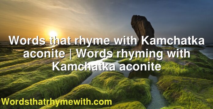 Words that rhyme with Kamchatka aconite | Words rhyming with Kamchatka aconite