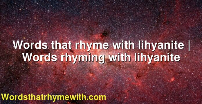 Words that rhyme with lihyanite | Words rhyming with lihyanite