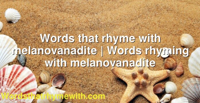 Words that rhyme with melanovanadite | Words rhyming with melanovanadite