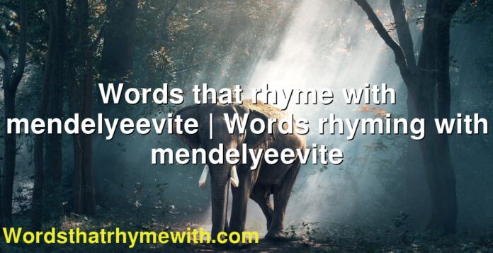 Words that rhyme with mendelyeevite | Words rhyming with mendelyeevite